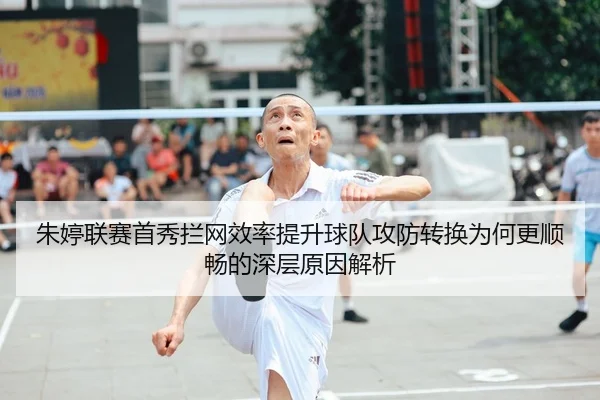 朱婷联赛首秀拦网效率提升球队攻防转换为何更顺畅的深层原因解析