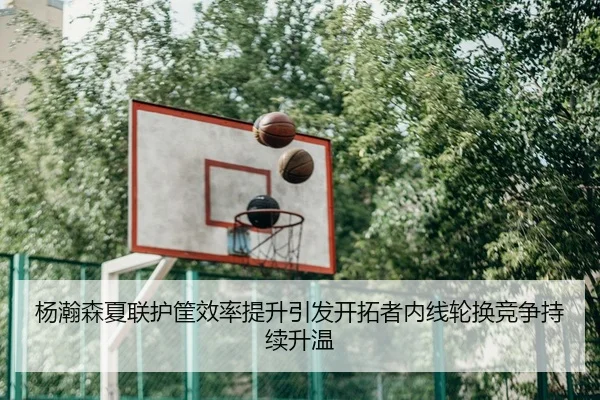 杨瀚森夏联护筐效率提升引发开拓者内线轮换竞争持续升温